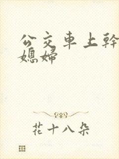 公交车上干了儿媳妇