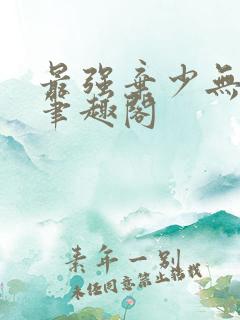 最强弃少无删减笔趣阁