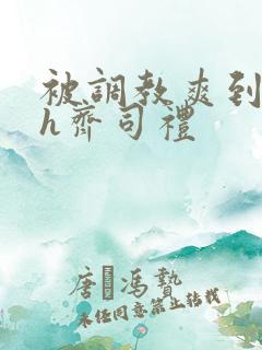被调教爽到失禁h齐司礼