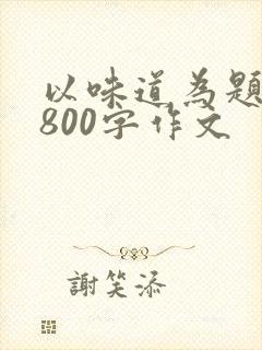 以味道为题目的800字作文