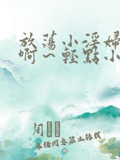 放荡小淫妇h嗯啊～轻点小说