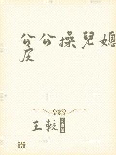 公公操儿媳妇的皮