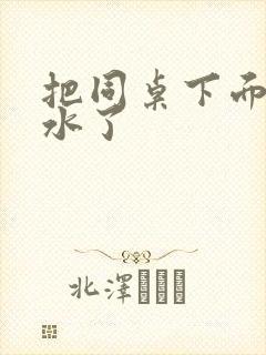 把同桌下面摸出水了