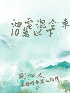 油电混合车推荐10万以下