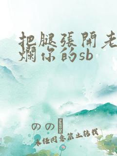 把腿张开老子臊烂你的sb