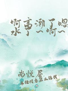啊高潮了嗯～喷水了～啊~