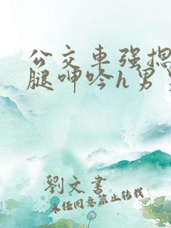 公交车强摁做开腿呻吟h男男