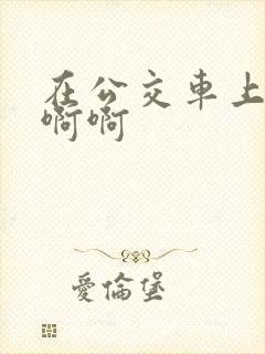 在公交车上嗯嗯啊啊