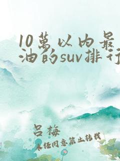 10万以内最省油的suv排行榜
