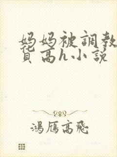 妈妈被调教成浪货高h小说