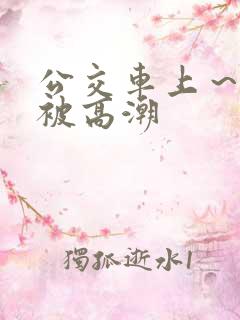 公交车上～嗯啊被高潮