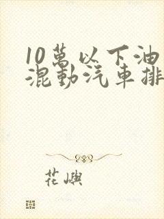 10万以下油电混动汽车排名
