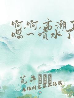 啊,啊,高潮了嗯～喷水了h小说