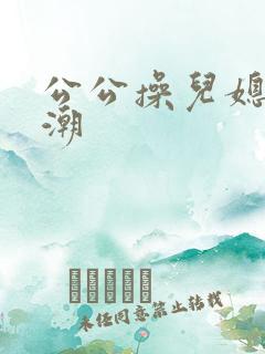 公公操儿媳妇高潮