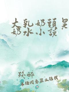 大乳奶头晃着喷奶水小说