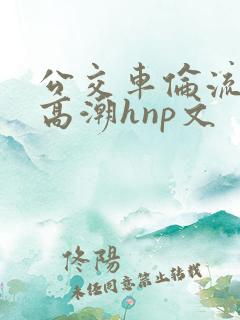 公交车伦流澡到高潮hnp文