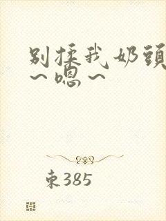 别揉我奶头～啊～嗯～