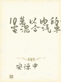 10万以内的油电混合汽车哪款好