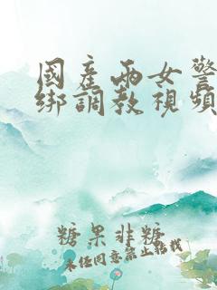 国产两女警被捆绑调教视频