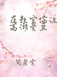在教室伦流澡到高潮爱豆