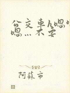 公交车h嗯啊…嗯…不要
