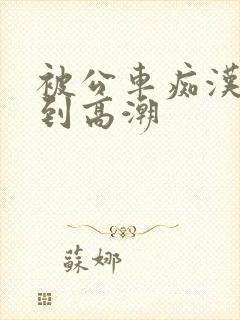 被公车痴汉玩弄到高潮