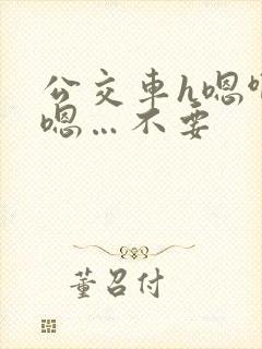 公交车h嗯啊…嗯…不要