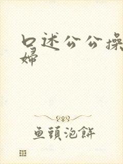 口述公公操儿媳妇