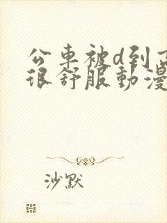 公车被d到高潮很舒服动漫小说