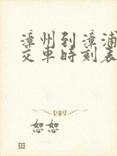 漳州到漳浦的公交车时刻表