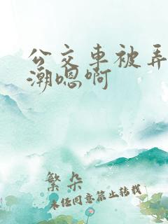 公交车被弄到高潮嗯啊