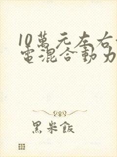10万元左右油电混合动力汽车