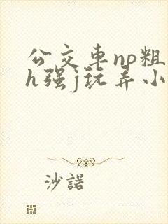 公交车np粗暴h强j玩弄小说