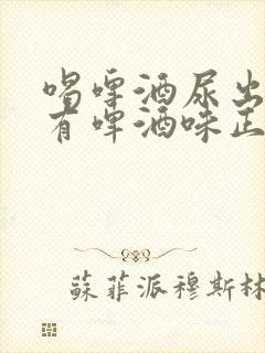 喝啤酒尿出来尿有啤酒味正常吗