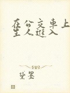 在公交车上被陌生人进入