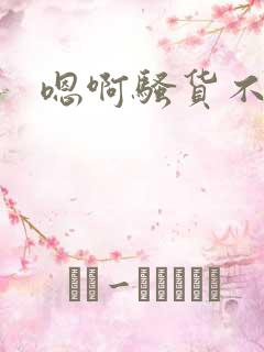 嗯啊骚货不要
