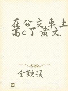 在公交车上弄到高c了黄文