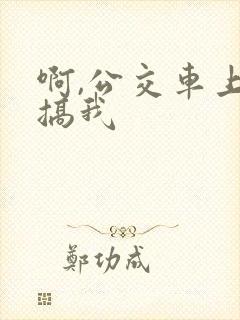 啊,公交车上别搞我