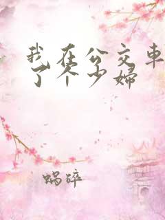 我在公交车上插了个少妇