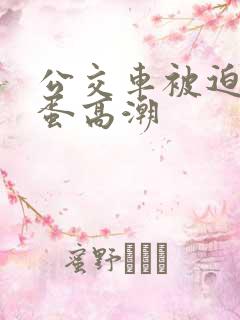 公交车被迫夹震蛋高潮