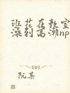 班花在教室伦流澡到高潮np视频