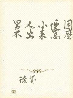 男人小便困难尿不出来怎么办