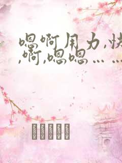 嗯啊用力,快点,啊,嗯嗯……