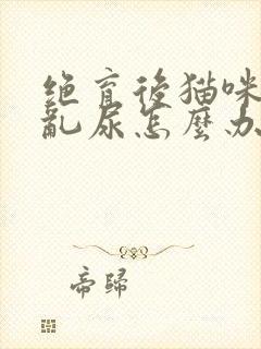 绝育后猫咪还是乱尿怎么办