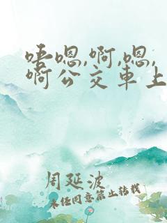 唔嗯,啊,嗯,啊公交车上