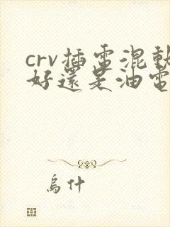 crv插电混动好还是油电混动好