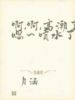 啊,啊,高潮了嗯～喷水了好舒服