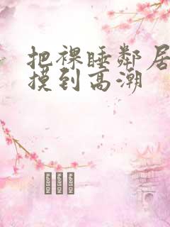把裸睡邻居少妇摸到高潮