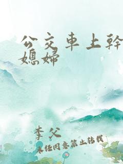 公交车上干了儿媳妇