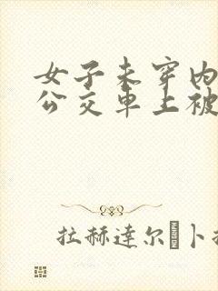 女子未穿内裤在公交车上被男子性侵#小说